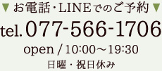 お電話・LINEでのご予約077-566-1706open/10:00～19:30 日曜・祝日休み